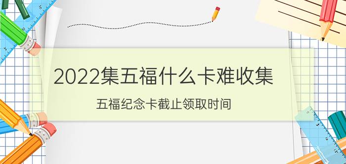 2022集五福什么卡难收集 五福纪念卡截止领取时间？